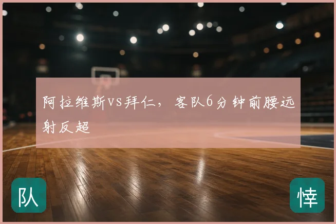 阿拉维斯vs拜仁，客队6分钟前腰远射反超