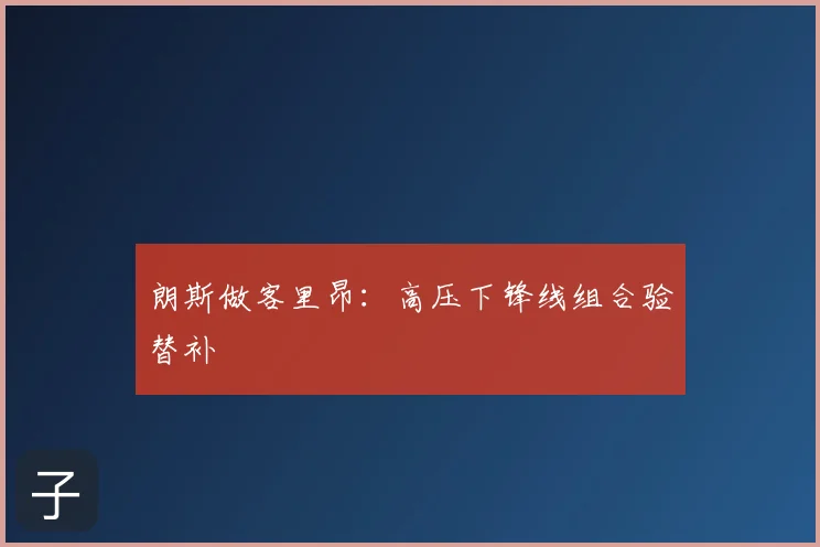朗斯做客里昂：高压下锋线组合验替补